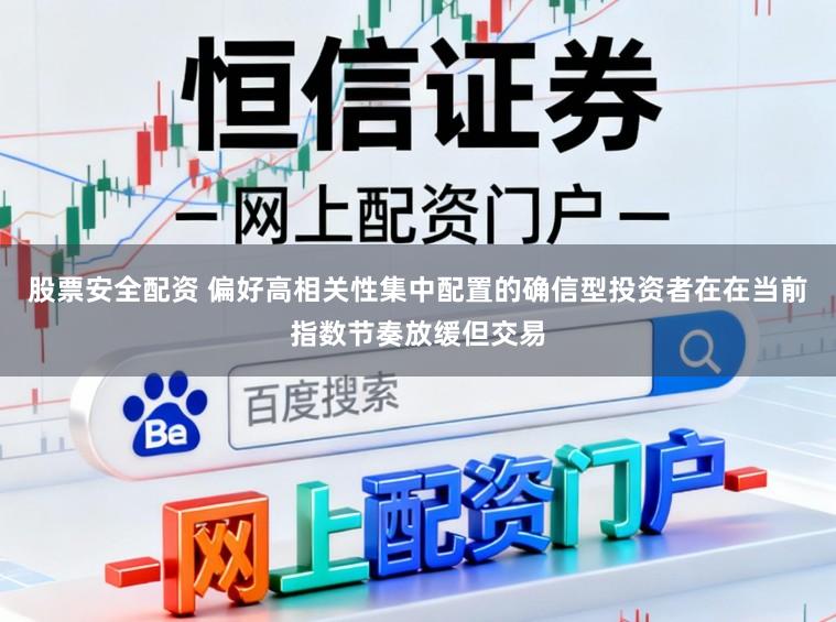 股票安全配资 偏好高相关性集中配置的确信型投资者在在当前指数节奏放缓但交易