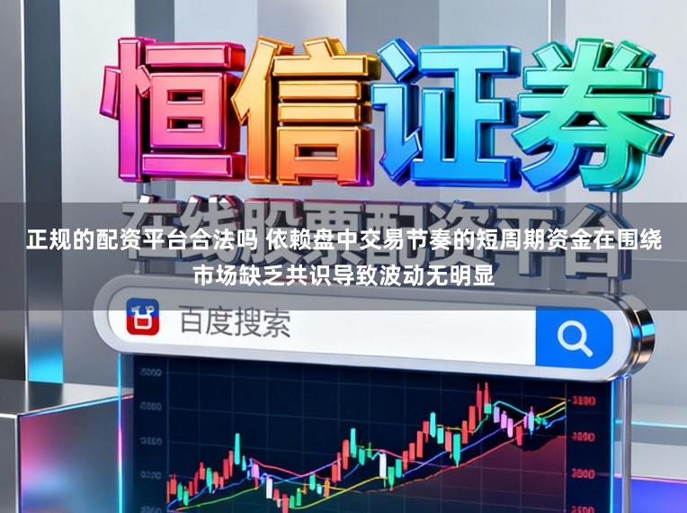 正规的配资平台合法吗 依赖盘中交易节奏的短周期资金在围绕市场缺乏共识导致波动无明显