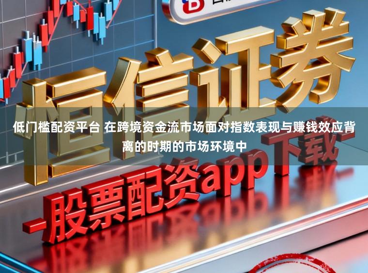 低门槛配资平台 在跨境资金流市场面对指数表现与赚钱效应背离的时期的市场环境中