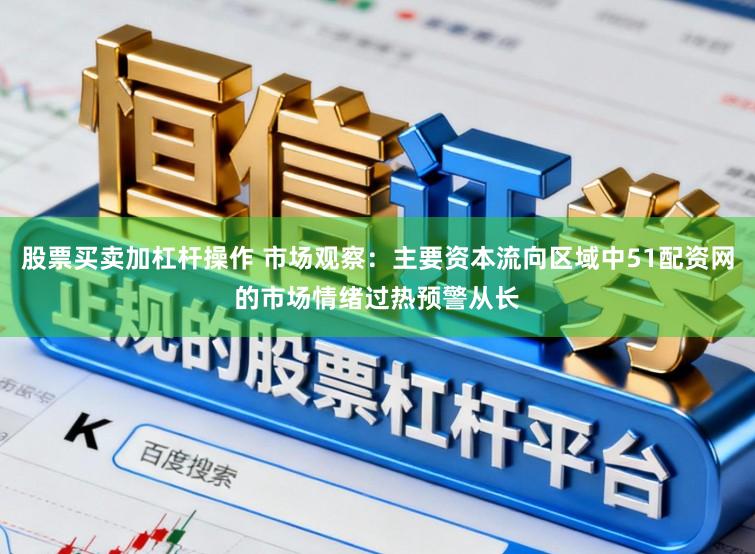 股票买卖加杠杆操作 市场观察：主要资本流向区域中51配资网的市场情绪过热预警从长