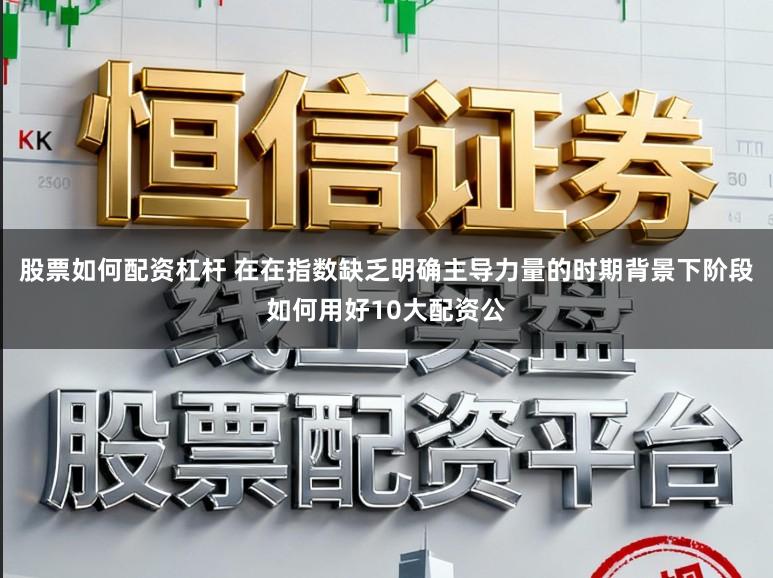 股票如何配资杠杆 在在指数缺乏明确主导力量的时期背景下阶段如何用好10大配资公