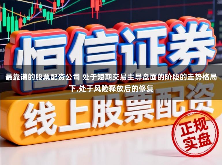 最靠谱的股票配资公司 处于短期交易主导盘面的阶段的走势格局下，处于风险释放后的修复