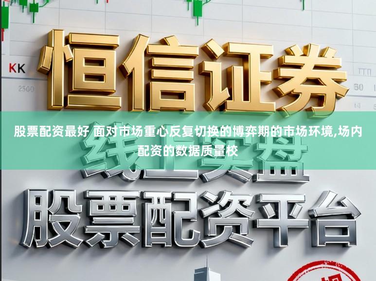 股票配资最好 面对市场重心反复切换的博弈期的市场环境，场内配资的数据质量校
