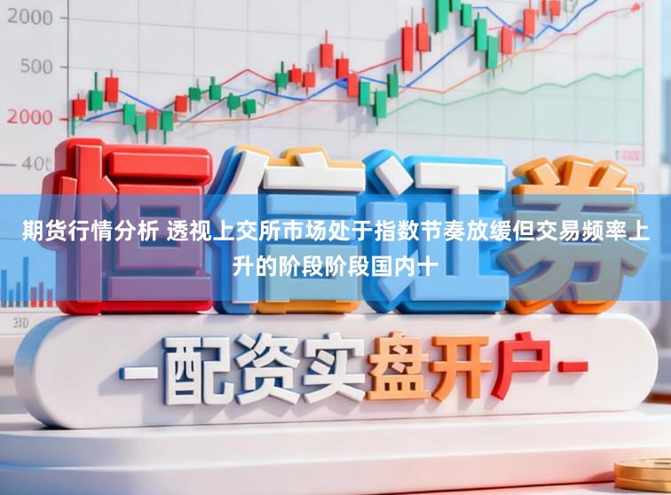 期货行情分析 透视上交所市场处于指数节奏放缓但交易频率上升的阶段阶段国内十