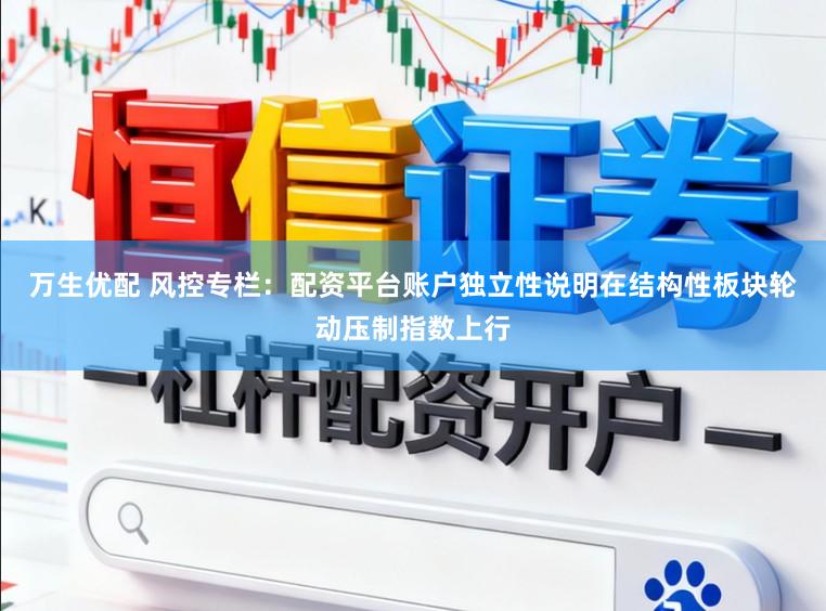 万生优配 风控专栏：配资平台账户独立性说明在结构性板块轮动压制指数上行