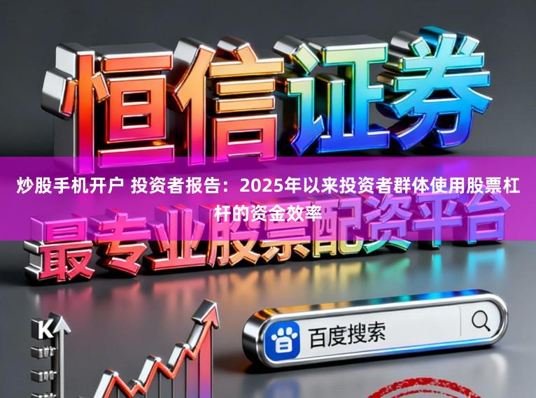 炒股手机开户 投资者报告：2025年以来投资者群体使用股票杠杆的资金效率