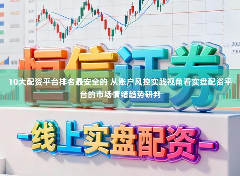 10大配资平台排名最安全的 从账户风控实践视角看实盘配资平台的市场情绪趋势研判