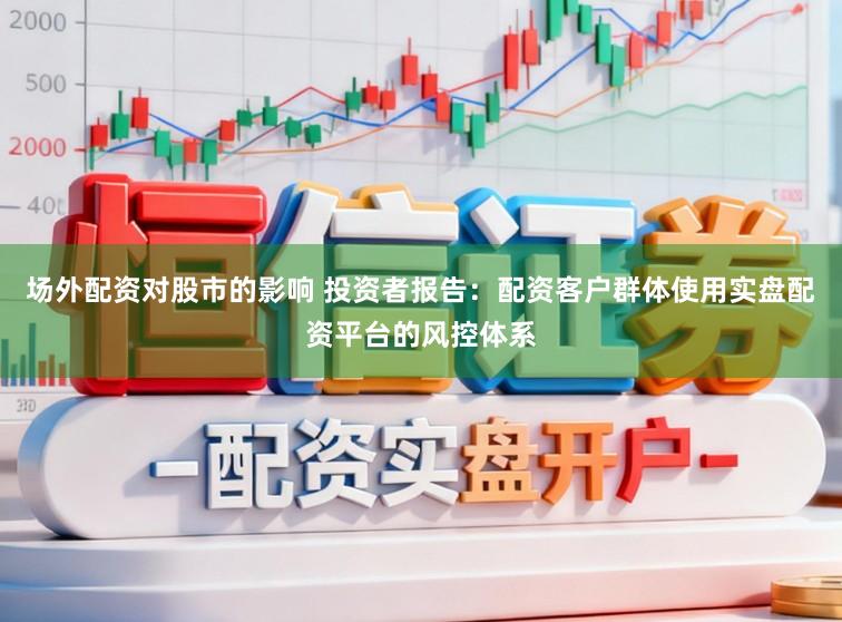 场外配资对股市的影响 投资者报告：配资客户群体使用实盘配资平台的风控体系