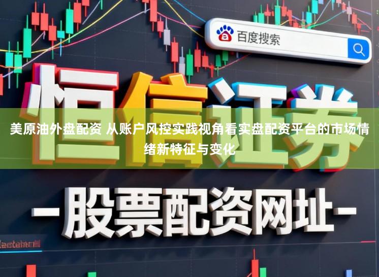 美原油外盘配资 从账户风控实践视角看实盘配资平台的市场情绪新特征与变化
