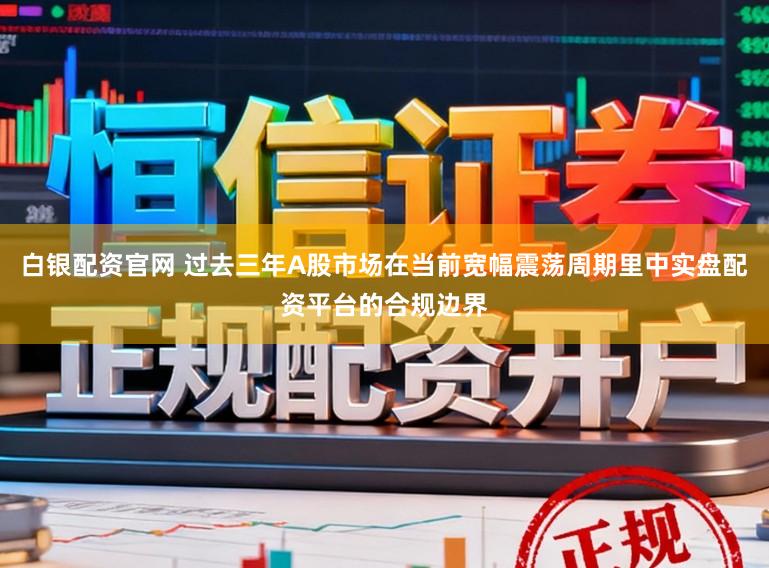 白银配资官网 过去三年A股市场在当前宽幅震荡周期里中实盘配资平台的合规边界