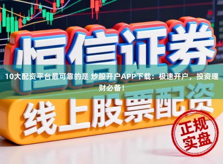 10大配资平台最可靠的是 炒股开户APP下载:极速开户,投资理财必备!