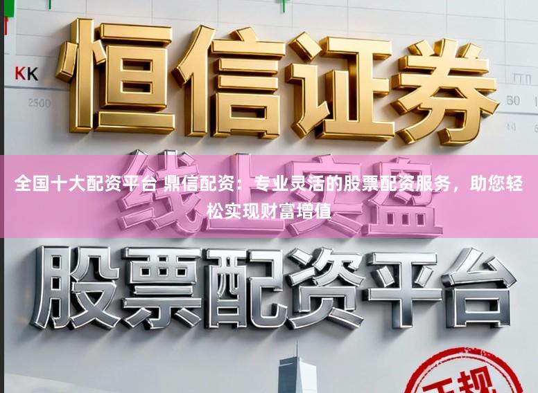 全国十大配资平台 鼎信配资：专业灵活的股票配资服务，助您轻松实现财富增值