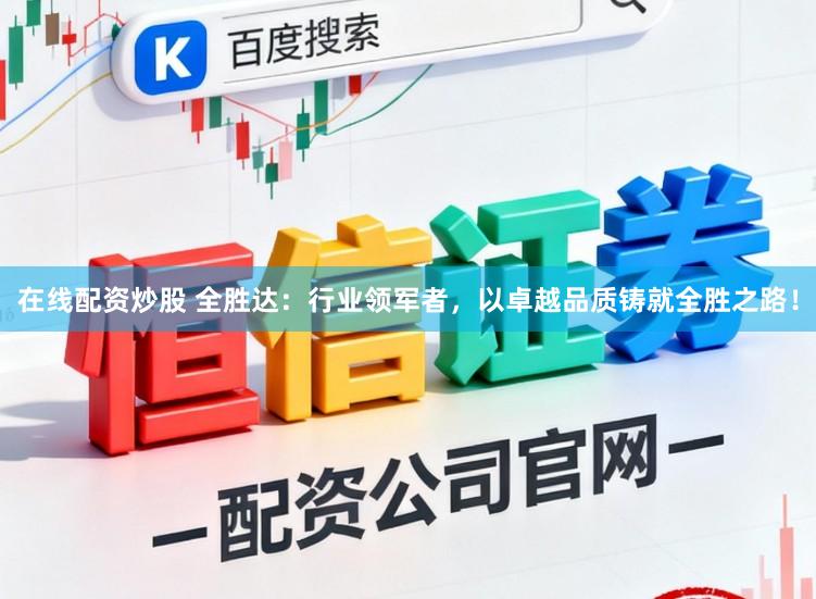 在线配资炒股 全胜达：行业领军者，以卓越品质铸就全胜之路！