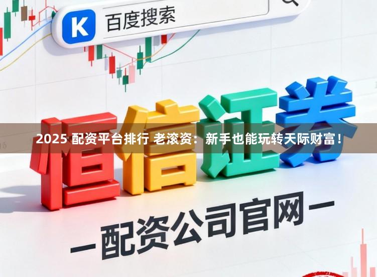 2025 配资平台排行 老滚资:新手也能玩转天际财富!