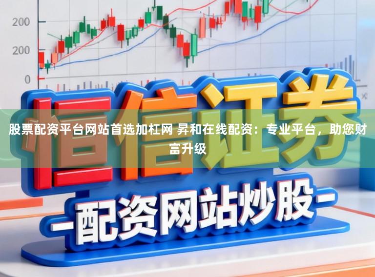 股票配资平台网站首选加杠网 昇和在线配资：专业平台，助您财富升级