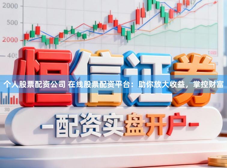 个人股票配资公司 在线股票配资平台：助你放大收益，掌控财富