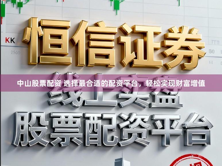 中山股票配资 选择最合适的配资平台，轻松实现财富增值