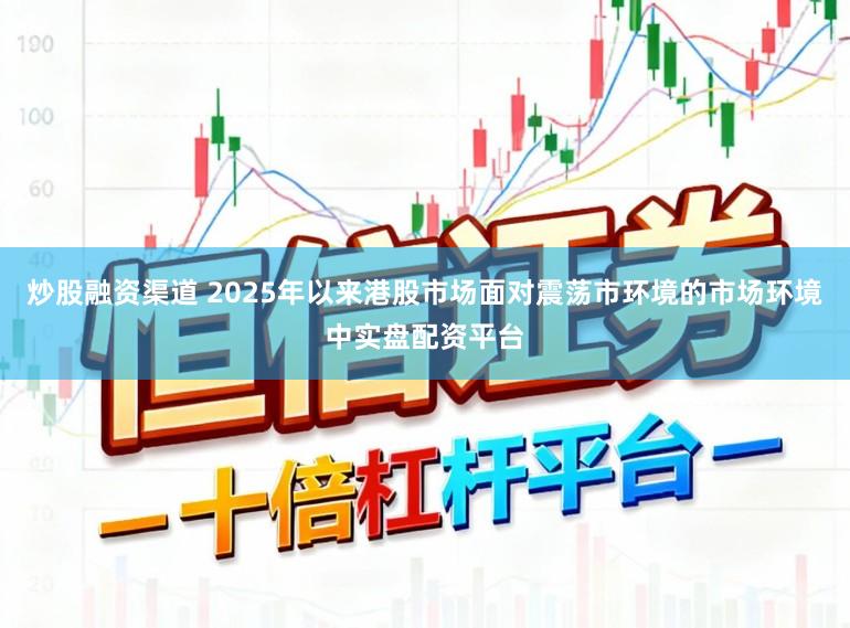 炒股融资渠道 2025年以来港股市场面对震荡市环境的市场环境中实盘配资平台