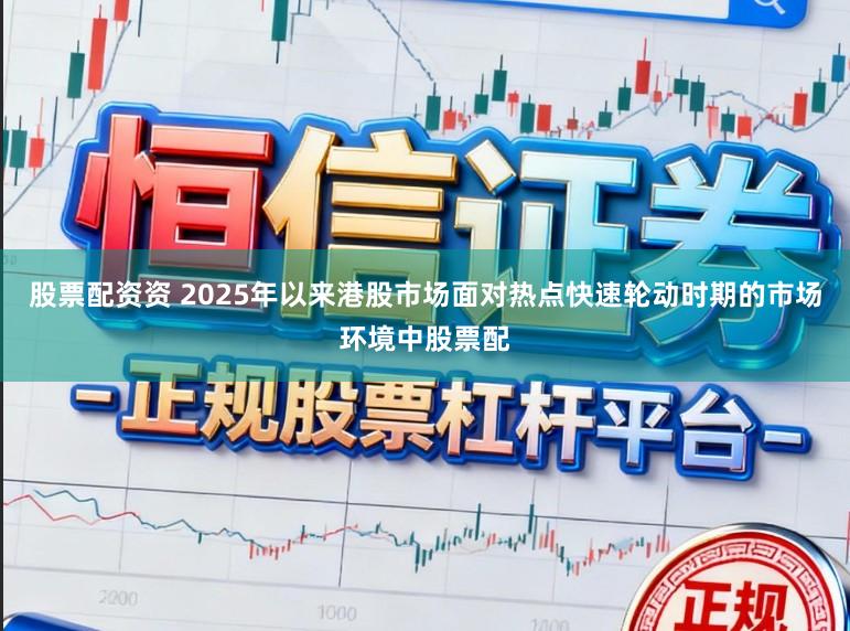 股票配资资 2025年以来港股市场面对热点快速轮动时期的市场环境中股票配