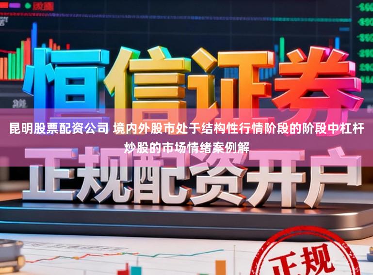 昆明股票配资公司 境内外股市处于结构性行情阶段的阶段中杠杆炒股的市场情绪案例解