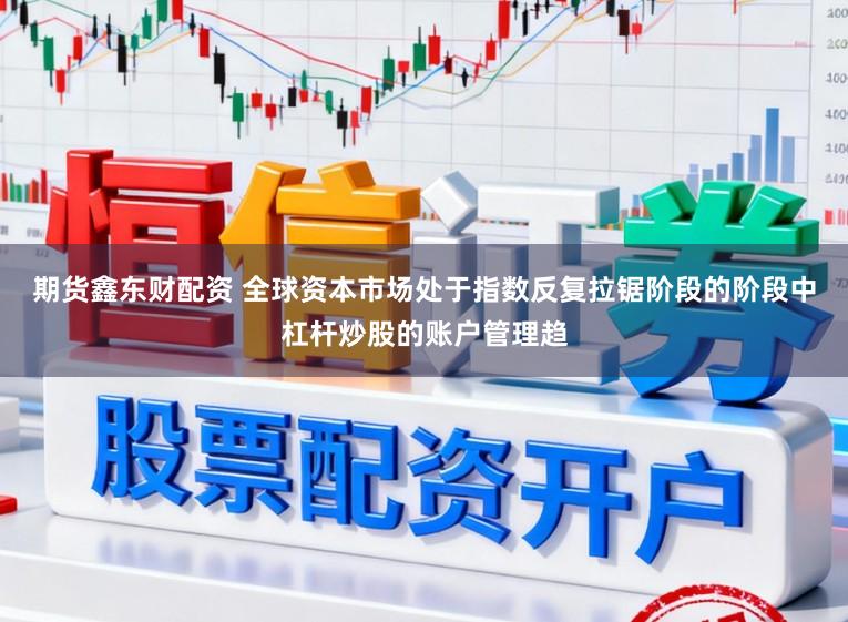期货鑫东财配资 全球资本市场处于指数反复拉锯阶段的阶段中杠杆炒股的账户管理趋