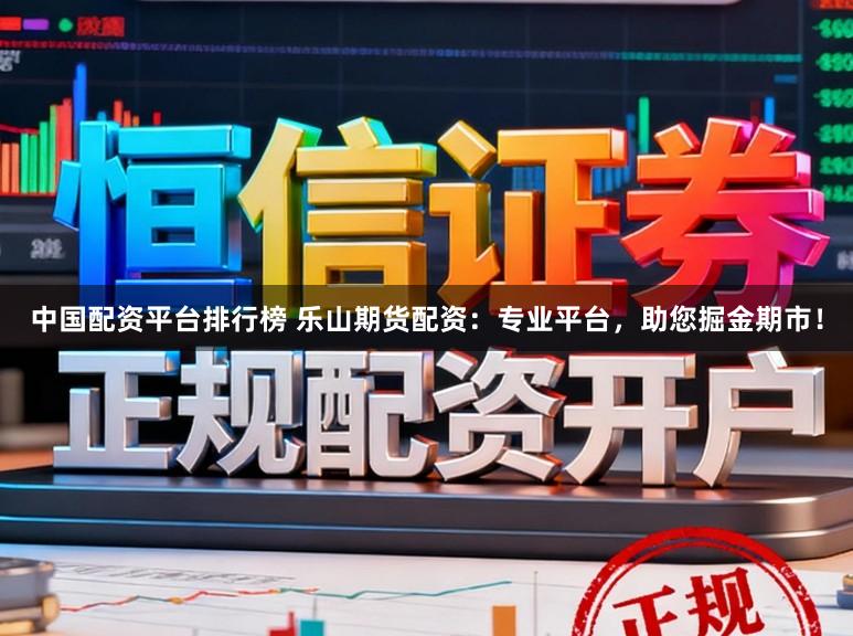中国配资平台排行榜 乐山期货配资:专业平台,助您掘金期市!
