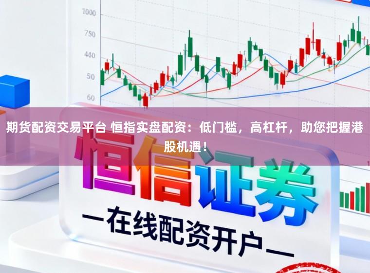 期货配资交易平台 恒指实盘配资：低门槛，高杠杆，助您把握港股机遇！