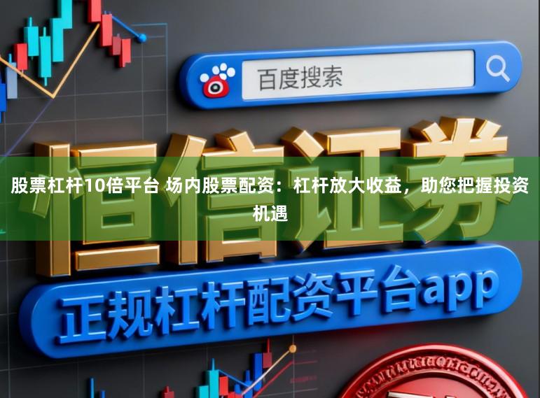 股票杠杆10倍平台 场内股票配资：杠杆放大收益，助您把握投资机遇