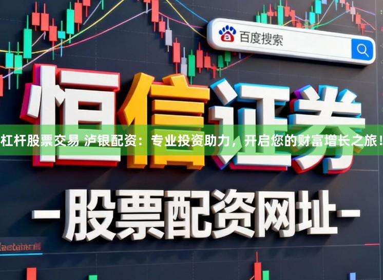 杠杆股票交易 泸银配资:专业投资助力,开启您的财富增长之旅!