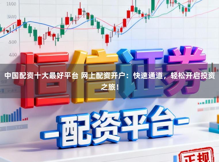 中国配资十大最好平台 网上配资开户：快速通道，轻松开启投资之旅！