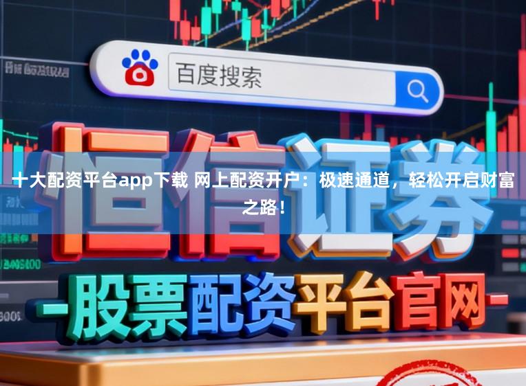 十大配资平台app下载 网上配资开户：极速通道，轻松开启财富之路！