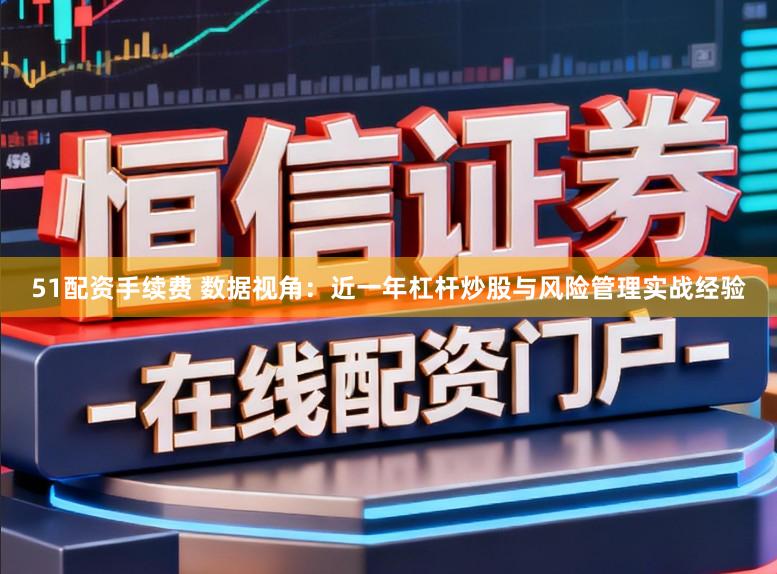 51配资手续费 数据视角：近一年杠杆炒股与风险管理实战经验