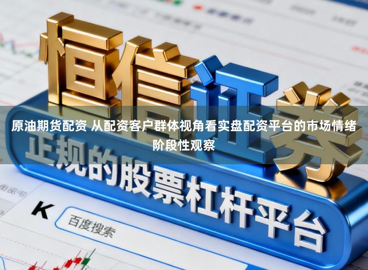 原油期货配资 从配资客户群体视角看实盘配资平台的市场情绪阶段性观察
