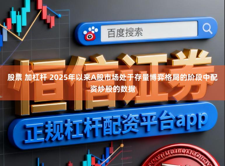 股票 加杠杆 2025年以来A股市场处于存量博弈格局的阶段中配资炒股的数据