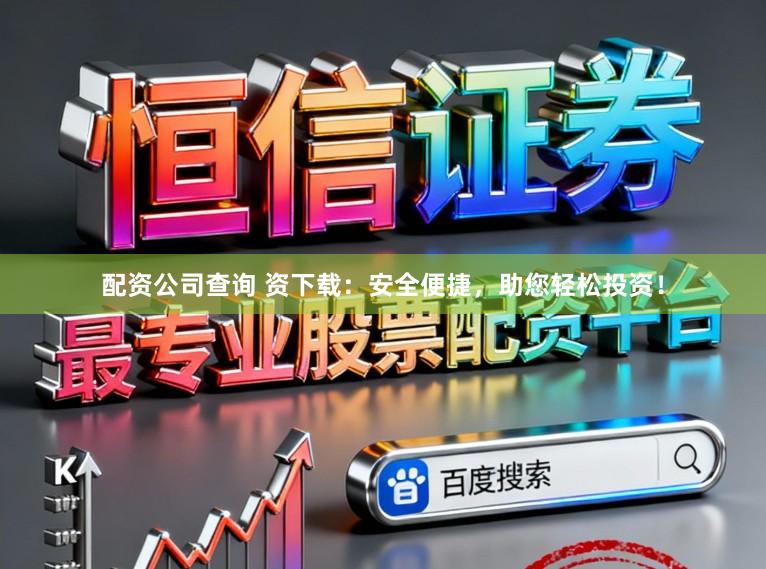 配资公司查询 资下载：安全便捷，助您轻松投资！