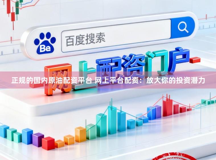 正规的国内原油配资平台 网上平台配资：放大你的投资潜力