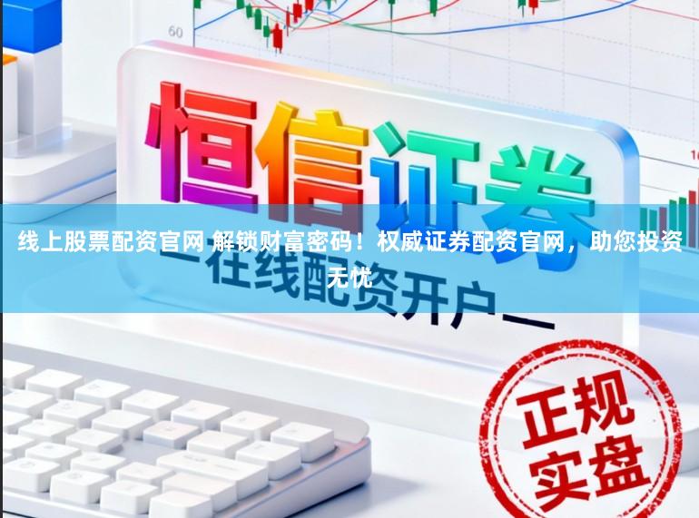 线上股票配资官网 解锁财富密码！权威证券配资官网，助您投资无忧