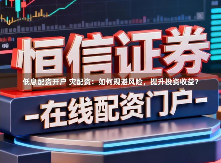 低息配资开户 灾配资：如何规避风险，提升投资收益？