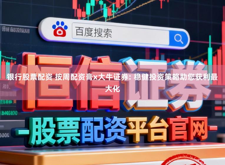 银行股票配资 按周配资膏x大牛证券: 稳健投资策略助您获利最大化