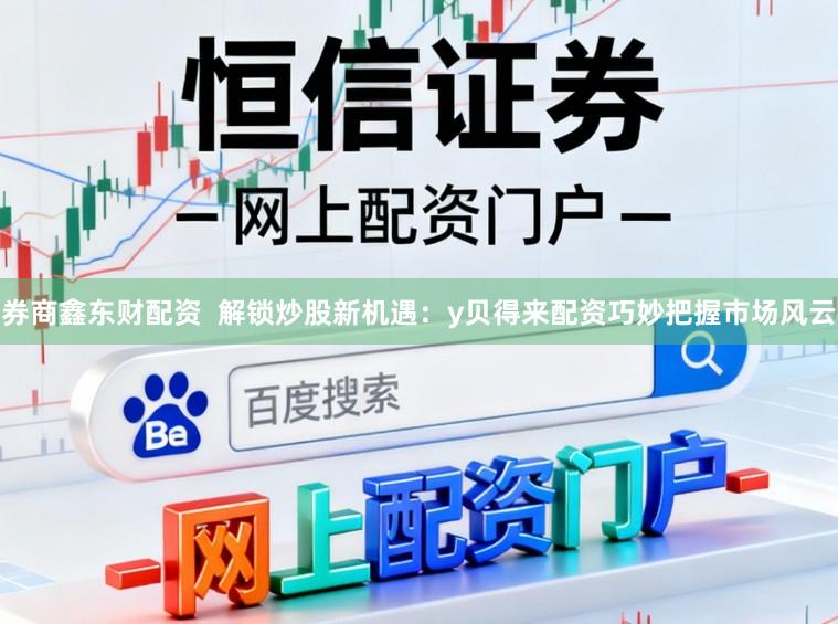 券商鑫东财配资 解锁炒股新机遇:y贝得来配资巧妙把握市场风云
