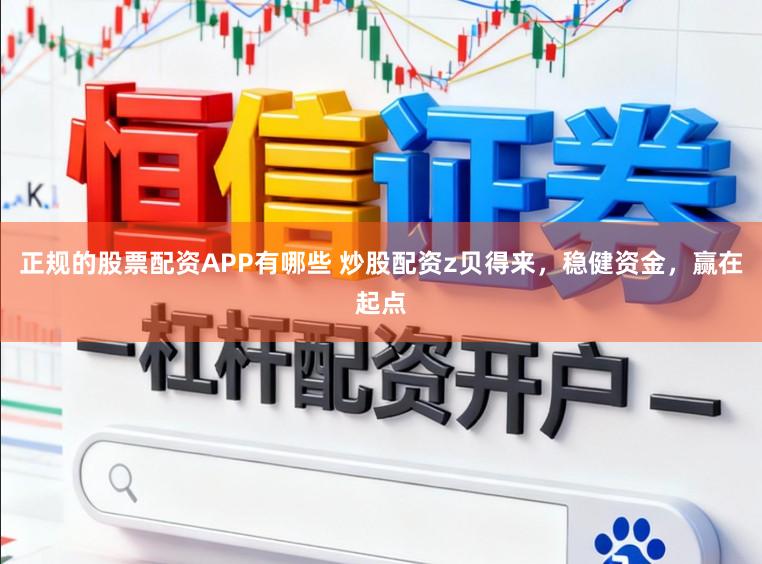 正规的股票配资APP有哪些 炒股配资z贝得来，稳健资金，赢在起点