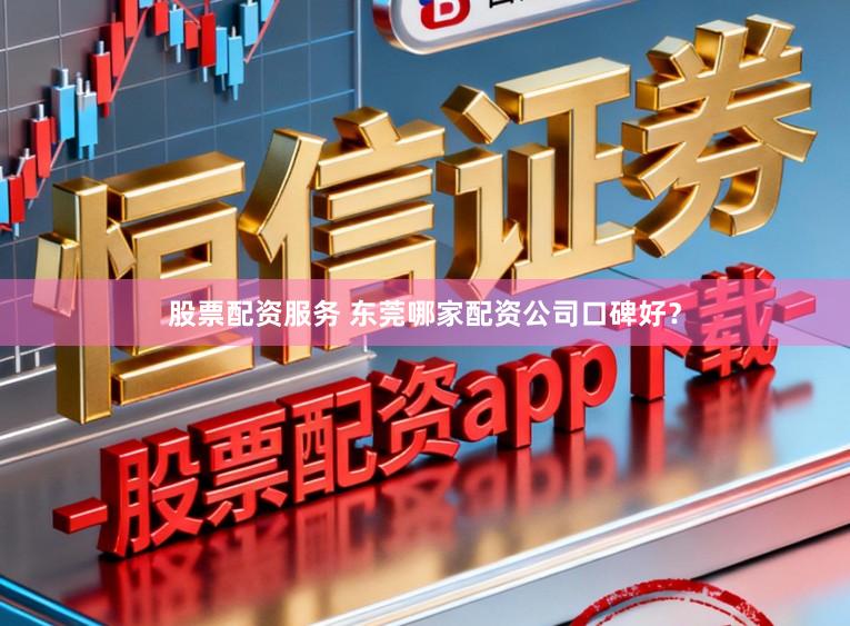 股票配资服务 东莞哪家配资公司口碑好？