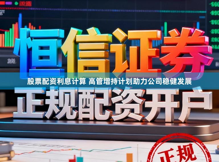 股票配资利息计算 高管增持计划助力公司稳健发展