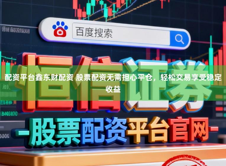 配资平台鑫东财配资 股票配资无需担心平仓，轻松交易享受稳定收益