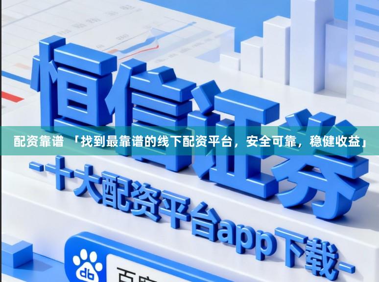 配资靠谱 「找到最靠谱的线下配资平台，安全可靠，稳健收益」