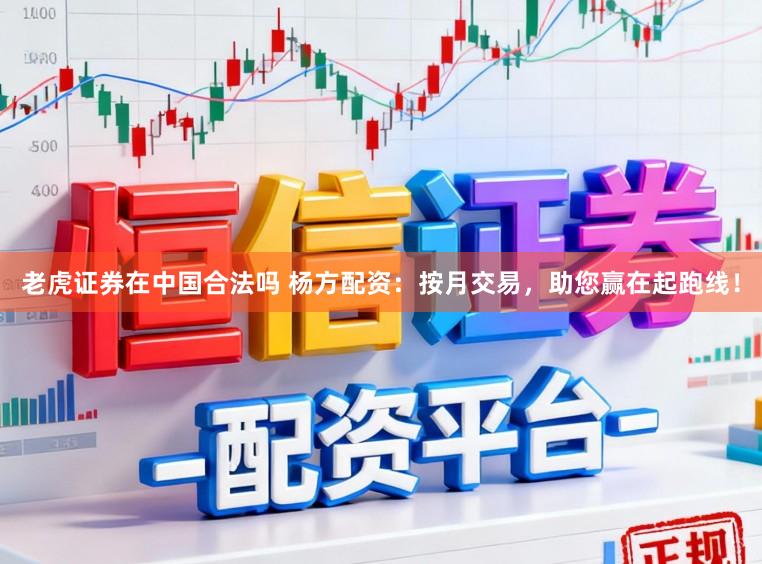老虎证券在中国合法吗 杨方配资：按月交易，助您赢在起跑线！
