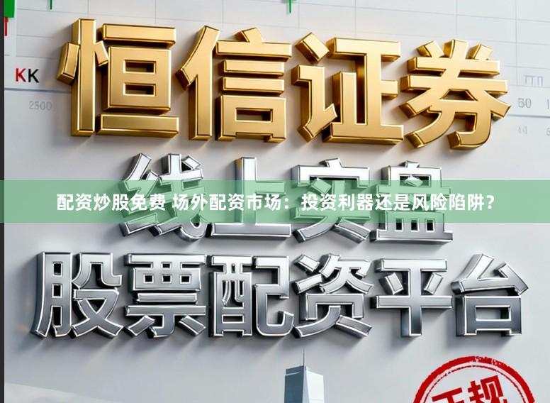 配资炒股免费 场外配资市场：投资利器还是风险陷阱？