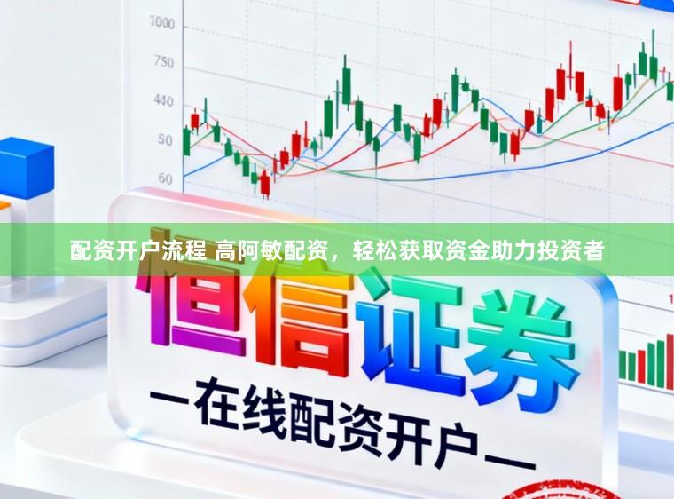 配资开户流程 高阿敏配资，轻松获取资金助力投资者