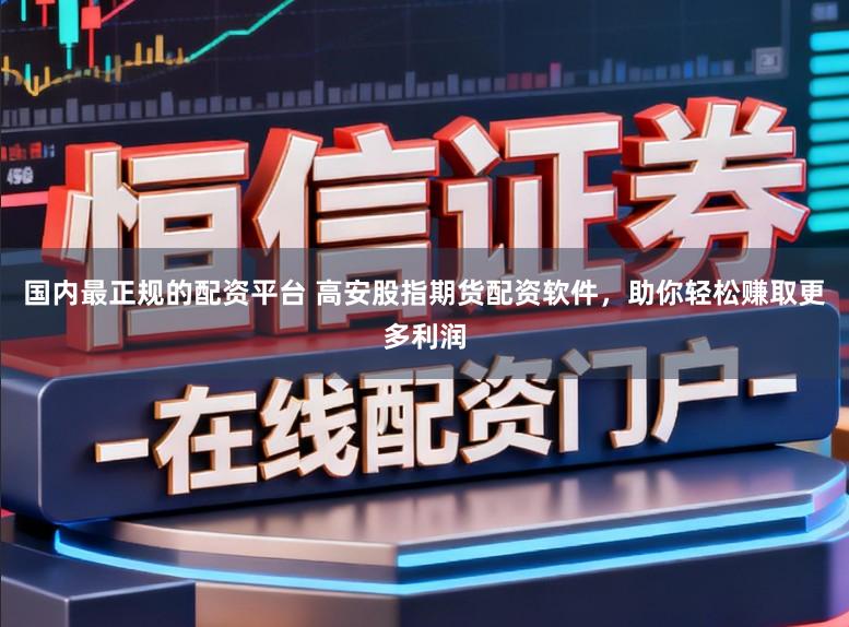 国内最正规的配资平台 高安股指期货配资软件，助你轻松赚取更多利润
