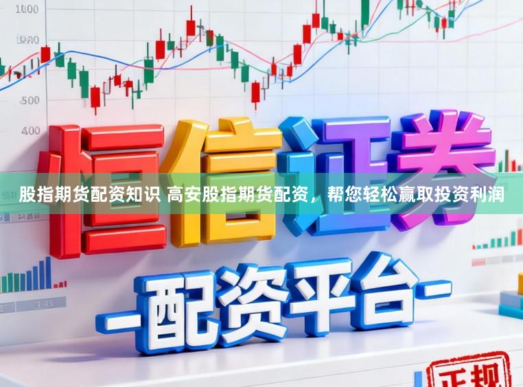 股指期货配资知识 高安股指期货配资，帮您轻松赢取投资利润